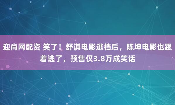 迎尚网配资 笑了！舒淇电影逃档后，陈坤电影也跟着逃了，预售仅3.8万成笑话