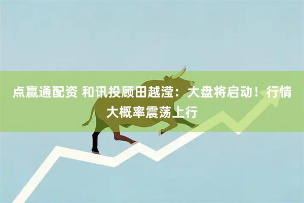 点赢通配资 和讯投顾田越滢：大盘将启动！行情大概率震荡上行
