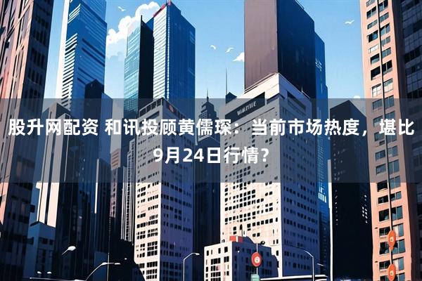 股升网配资 和讯投顾黄儒琛：当前市场热度，堪比9月24日行情？