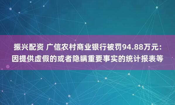 振兴配资 广信农村商业银行被罚94.88万元：因提供虚假的或者隐瞒重要事实的统计报表等