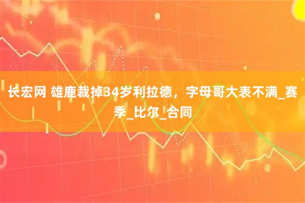 长宏网 雄鹿裁掉34岁利拉德，字母哥大表不满_赛季_比尔_合同