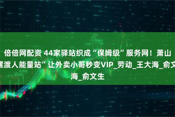 倍倍网配资 44家驿站织成“保姆级”服务网！萧山“摆渡人能量站”让外卖小哥秒变VIP_劳动_王大海_俞文生