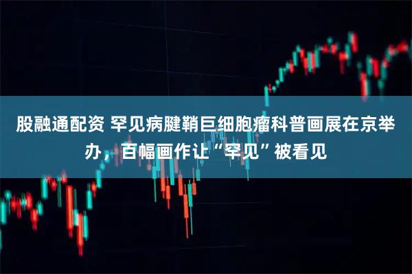 股融通配资 罕见病腱鞘巨细胞瘤科普画展在京举办，百幅画作让“罕见”被看见