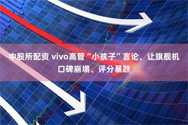 中股所配资 vivo高管“小孩子”言论，让旗舰机口碑崩塌、评分暴跌