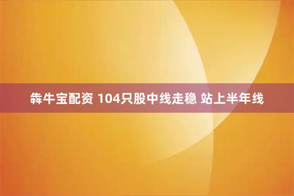 犇牛宝配资 104只股中线走稳 站上半年线