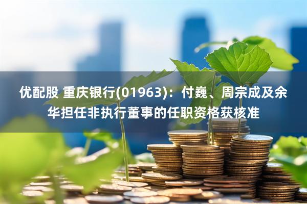 优配股 重庆银行(01963)：付巍、周宗成及余华担任非执行董事的任职资格获核准