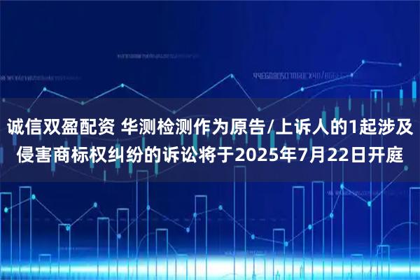 诚信双盈配资 华测检测作为原告/上诉人的1起涉及侵害商标权纠纷的诉讼将于2025年7月22日开庭