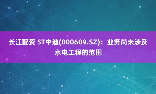 长江配资 ST中迪(000609.SZ)：业务尚未涉及水电工程的范围