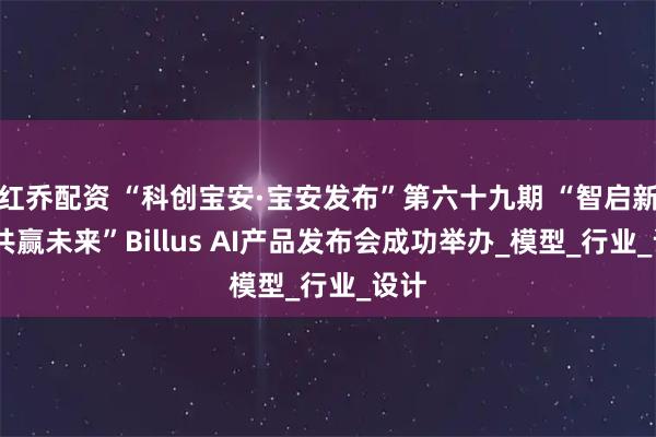 红乔配资 “科创宝安·宝安发布”第六十九期 “智启新程·共赢未来”Billus AI产品发布会成功举办_模型_行业_设计