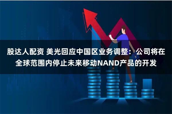 股达人配资 美光回应中国区业务调整：公司将在全球范围内停止未来移动NAND产品的开发
