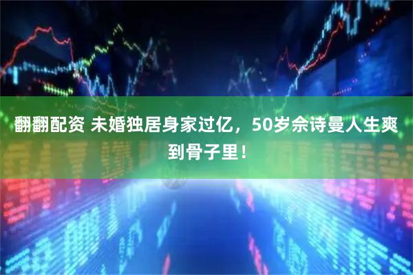 翻翻配资 未婚独居身家过亿，50岁佘诗曼人生爽到骨子里！