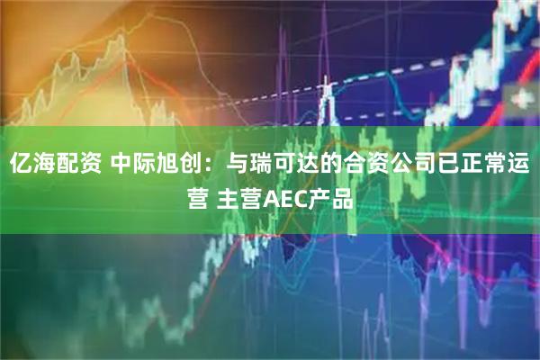 亿海配资 中际旭创：与瑞可达的合资公司已正常运营 主营AEC产品