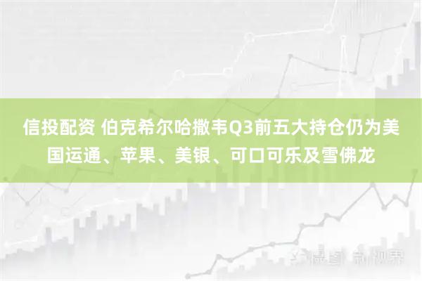 信投配资 伯克希尔哈撒韦Q3前五大持仓仍为美国运通、苹果、美银、可口可乐及雪佛龙