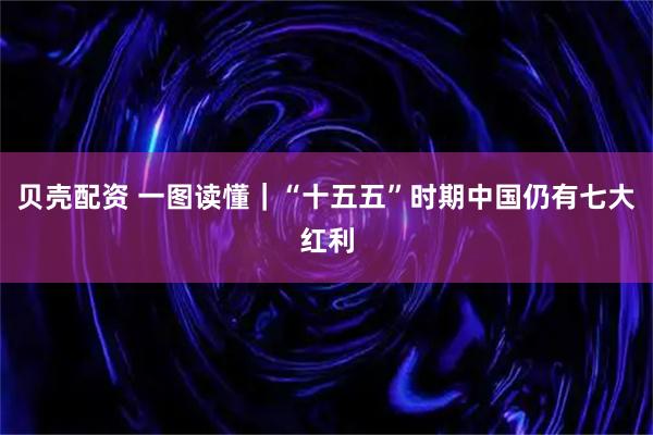 贝壳配资 一图读懂｜“十五五”时期中国仍有七大红利