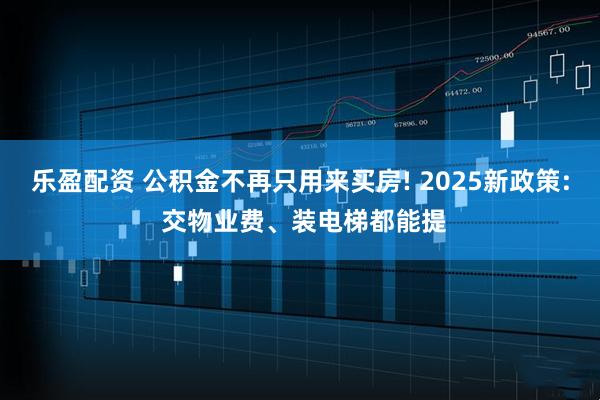 乐盈配资 公积金不再只用来买房! 2025新政策: 交物业费、装电梯都能提